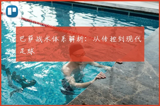 巴萨战术体系解析：从传控到现代足球
