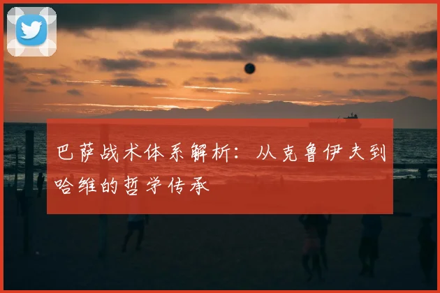 巴萨战术体系解析：从克鲁伊夫到哈维的哲学传承