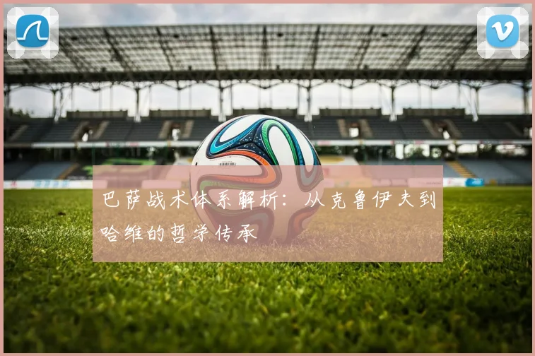巴萨战术体系解析：从克鲁伊夫到哈维的哲学传承