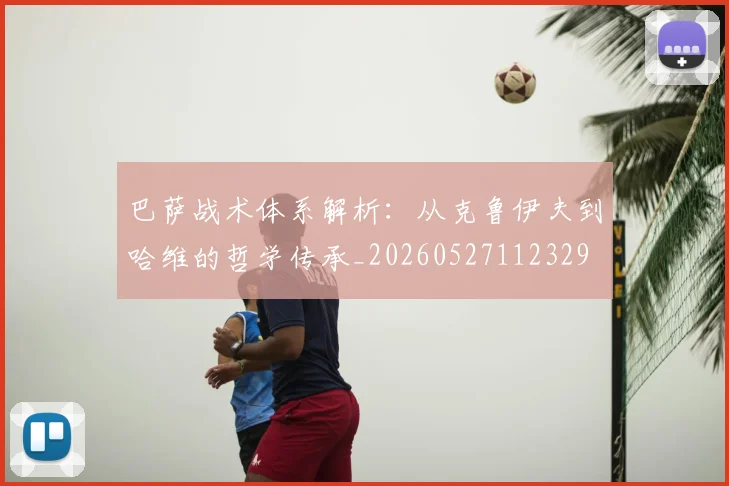 巴萨战术体系解析：从克鲁伊夫到哈维的哲学传承_20260527112329