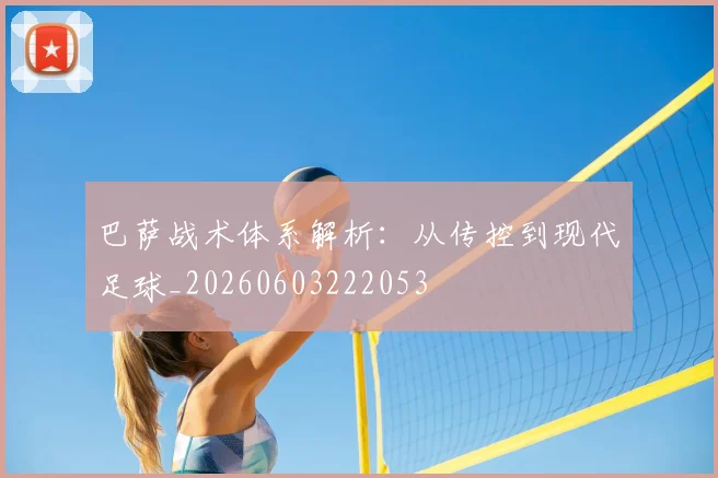 巴萨战术体系解析:从传控到现代足球_20260603222053